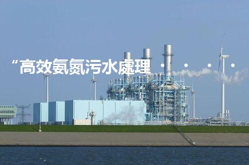 “高效氨氮污水處理，綠色環(huán)保新篇章”
